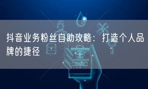 抖音业务粉丝自助攻略：打造个人品牌的捷径