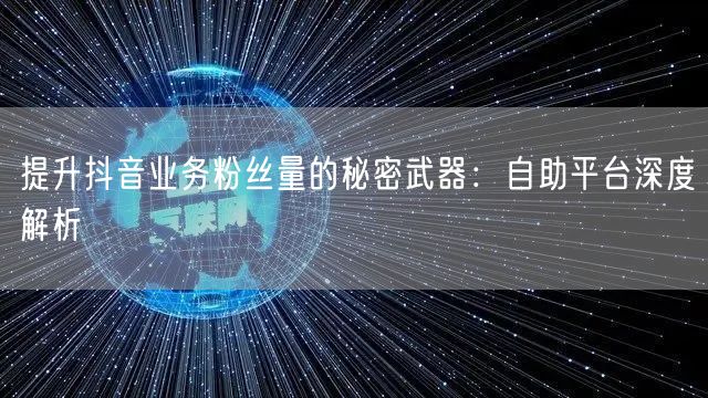 提升抖音业务粉丝量的秘密武器：自助平台深度解析