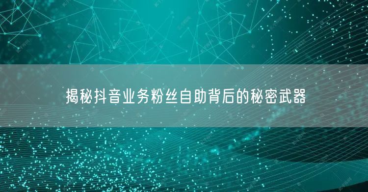揭秘抖音业务粉丝自助背后的秘密武器