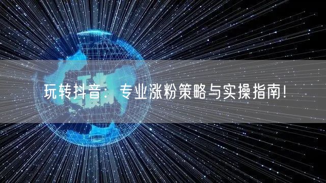 玩转抖音：专业涨粉策略与实操指南！