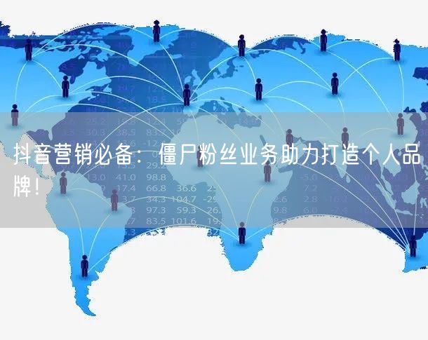 抖音营销必备：僵尸粉丝业务助力打造个人品牌！