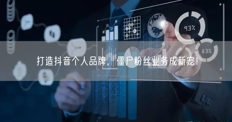 打造抖音个人品牌，僵尸粉丝业务成新宠！
