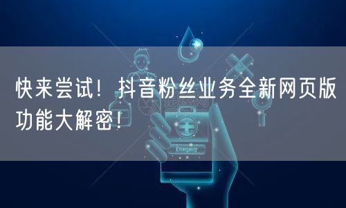 快来尝试！抖音粉丝业务全新网页版功能大解密！
