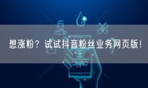 想涨粉？试试抖音粉丝业务网页版！