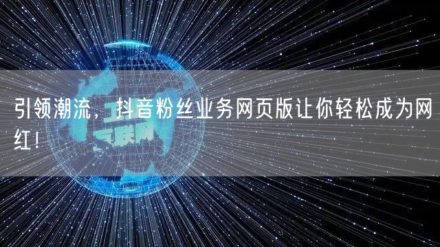 引领潮流，抖音粉丝业务网页版让你轻松成为网红！