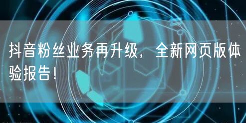 抖音粉丝业务再升级，全新网页版体验报告！