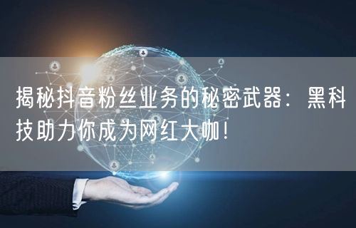 揭秘抖音粉丝业务的秘密武器：黑科技助力你成为网红大咖！