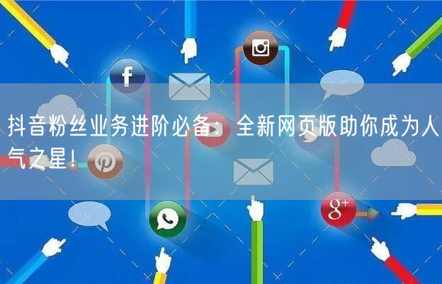 抖音粉丝业务进阶必备：全新网页版助你成为人气之星！