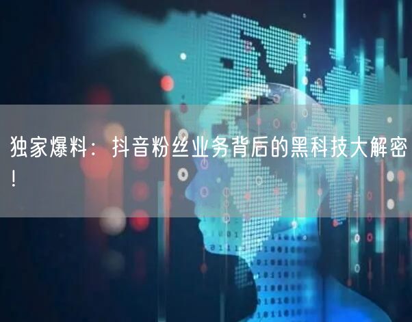 独家爆料：抖音粉丝业务背后的黑科技大解密！