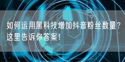 如何运用黑科技增加抖音粉丝数量？这里告诉你答案！