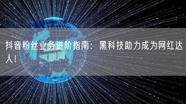抖音粉丝业务进阶指南：黑科技助力成为网红达人！