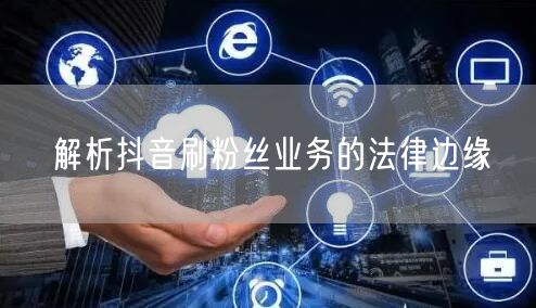 解析抖音刷粉丝业务的法律边缘