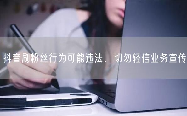 抖音刷粉丝行为可能违法，切勿轻信业务宣传