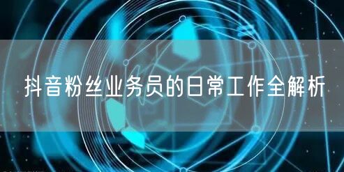 抖音粉丝业务员的日常工作全解析
