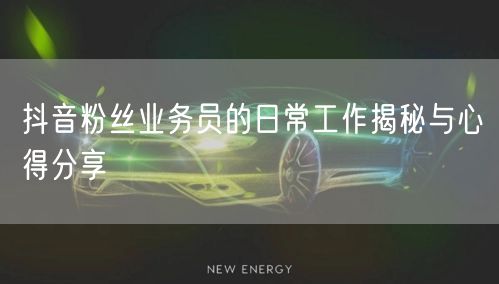 抖音粉丝业务员的日常工作揭秘与心得分享