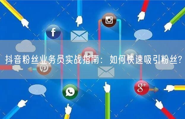抖音粉丝业务员实战指南：如何快速吸引粉丝?