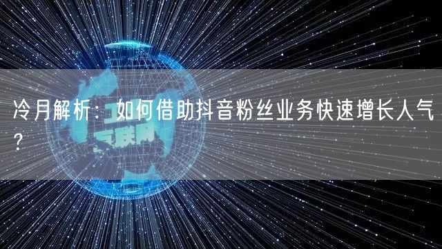 冷月解析：如何借助抖音粉丝业务快速增长人