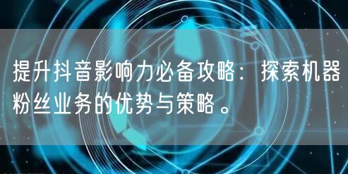 提升抖音影响力必备攻略：探索机器粉丝业务的优势与策略。