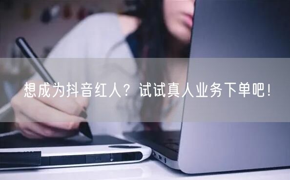 想成为抖音红人？试试真人业务下单吧！