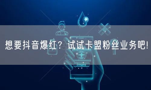 想要抖音爆红？试试卡盟粉丝业务吧!