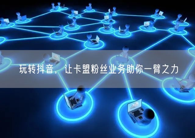 玩转抖音，让卡盟粉丝业务助你一臂之力
