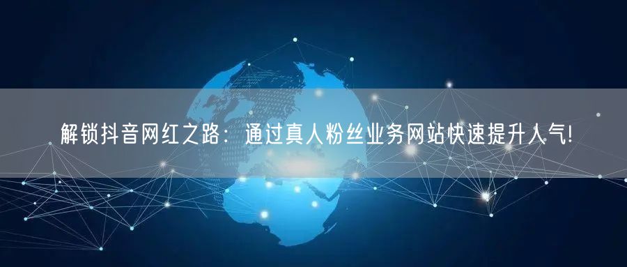 解锁抖音网红之路：通过真人粉丝业务网站快速提升人气!