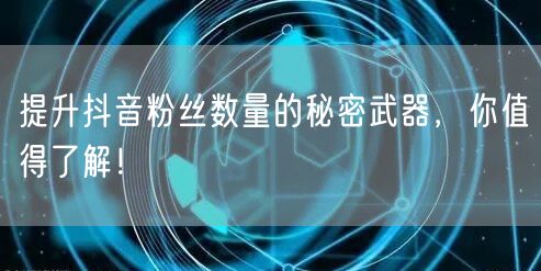 提升抖音粉丝数量的秘密武器，你值得了解！