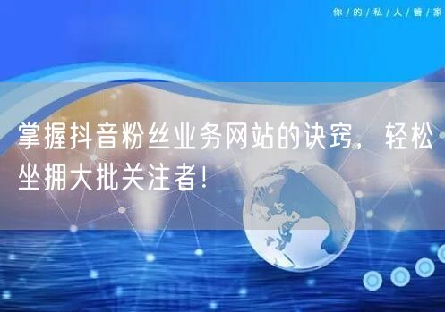 掌握抖音粉丝业务网站的诀窍，轻松坐拥大批关注者！