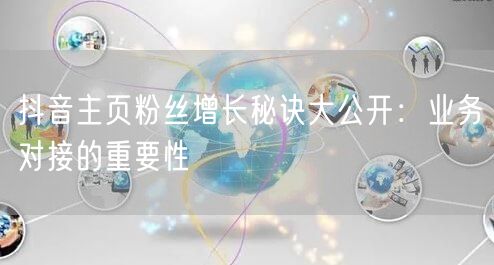 抖音主页粉丝增长秘诀大公开：业务对接的重要性