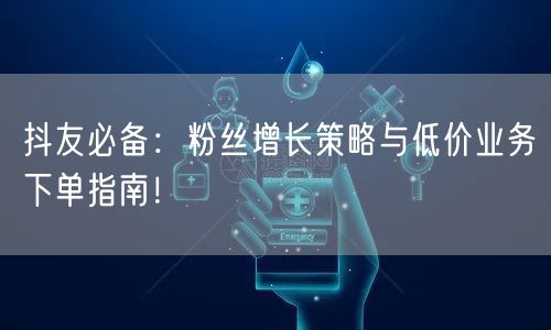 抖友必备：粉丝增长策略与低价业务下单指南！