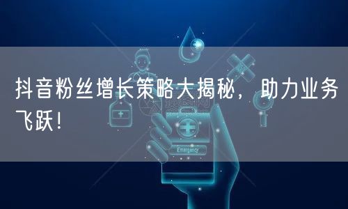 抖音粉丝增长策略大揭秘，助力业务飞跃！