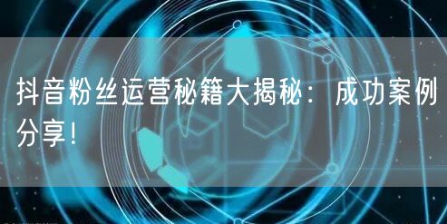 抖音粉丝运营秘籍大揭秘：成功案例分享！