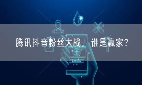 腾讯抖音粉丝大战，谁是赢家？