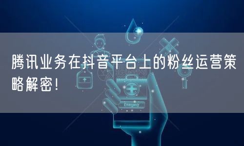 腾讯业务在抖音平台上的粉丝运营策略解密！