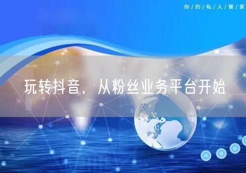 玩转抖音，从粉丝业务平台开始