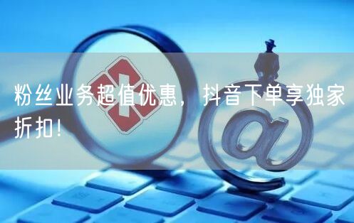 粉丝业务超值优惠，抖音下单享独家折扣！