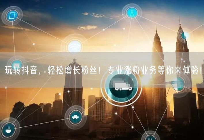 玩转抖音，轻松增长粉丝！专业涨粉业务等你来体验！