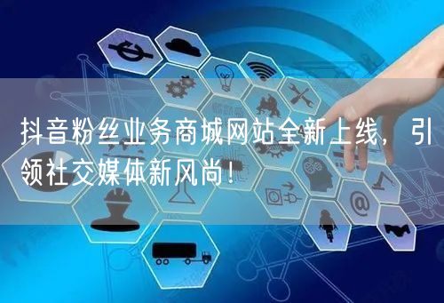 抖音粉丝业务商城网站全新上线，引领社交媒体新风尚！