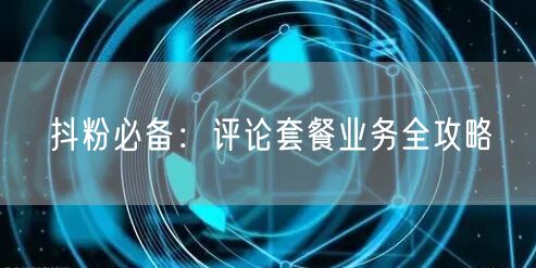 抖粉必备：评论套餐业务全攻略