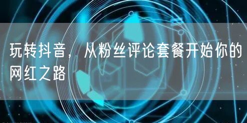 玩转抖音，从粉丝评论套餐开始你的网红之路