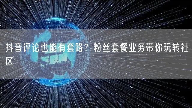 抖音评论也能有套路？粉丝套餐业务带你玩转社区