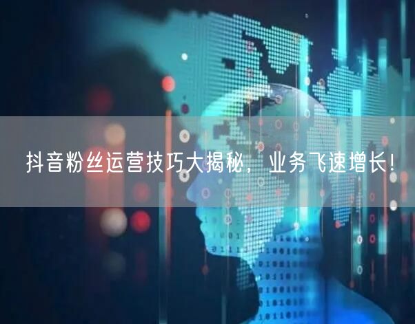 抖音粉丝运营技巧大揭秘，业务飞速增长！