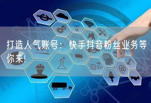 打造人气账号：快手抖音粉丝业务等你来!