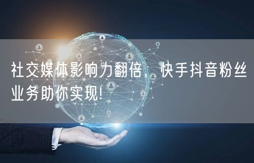 社交媒体影响力翻倍，快手抖音粉丝业务助你实现!