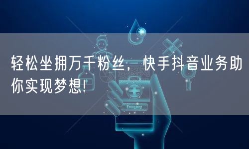 轻松坐拥万千粉丝，快手抖音业务助你实现梦想!