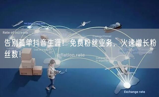 告别孤单抖音生涯！免费粉丝业务，火速增长粉丝数！