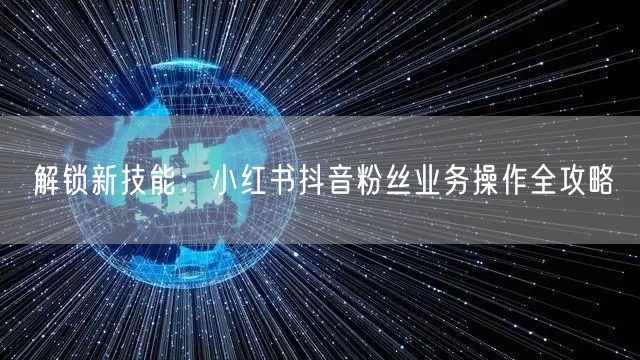 解锁新技能：小红书抖音粉丝业务操作全攻略
