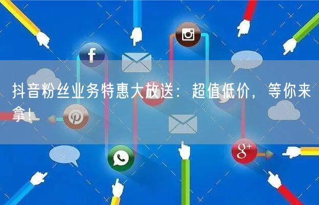 抖音粉丝业务特惠大放送：超值低价，等你来拿！