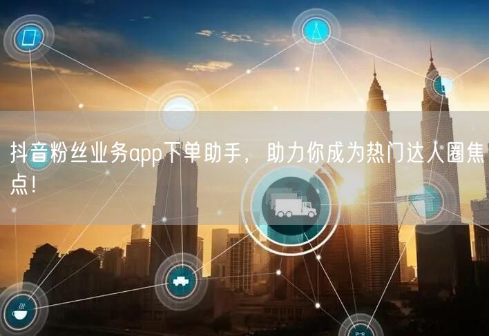 抖音粉丝业务app下单助手，助力你成为热门达人圈焦点！