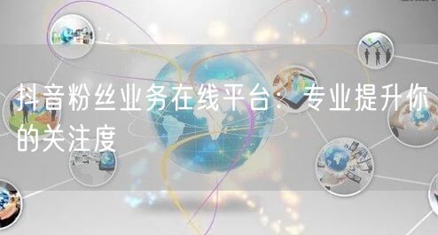 抖音粉丝业务在线平台：专业提升你的关注度